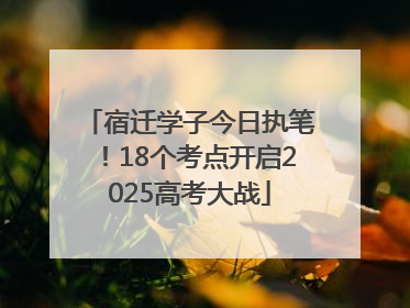宿迁学子今日执笔！18个考点开启2025高考大战