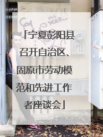 宁夏彭阳县召开自治区、固原市劳动模范和先进工作者座谈会