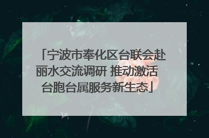 宁波市奉化区台联会赴丽水交流调研 推动激活台胞台属服务新生态