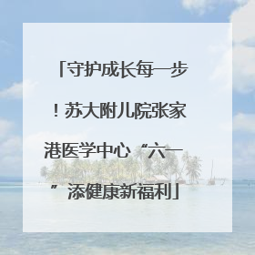 守护成长每一步！苏大附儿院张家港医学中心“六一”添健康新福利
