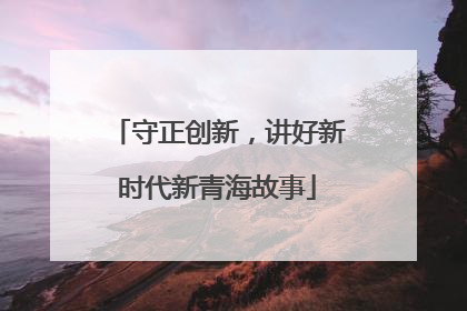 守正创新，讲好新时代新青海故事