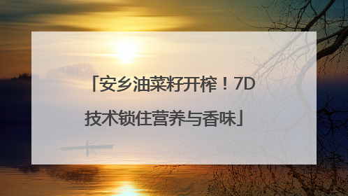 安乡油菜籽开榨！7D技术锁住营养与香味