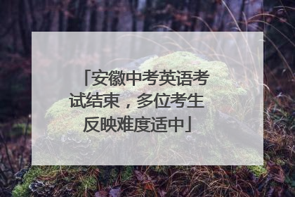 安徽中考英语考试结束，多位考生反映难度适中