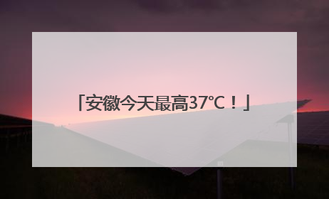 安徽今天最高37℃！