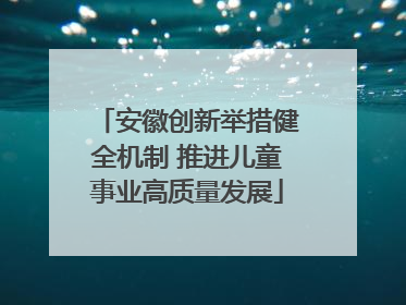 安徽创新举措健全机制 推进儿童事业高质量发展