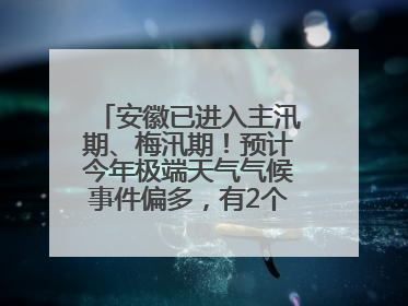 安徽已进入主汛期、梅汛期！预计今年极端天气气候事件偏多，有2个台风影响安徽