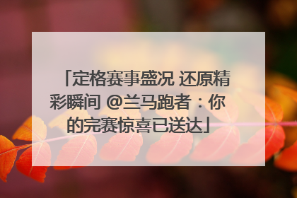 定格赛事盛况 还原精彩瞬间 @兰马跑者：你的完赛惊喜已送达