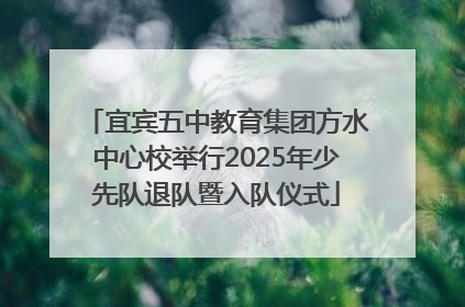 宜宾五中教育集团方水中心校举行2025年少先队退队暨入队仪式