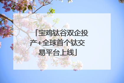宝鸡钛谷双企投产+全球首个钛交易平台上线