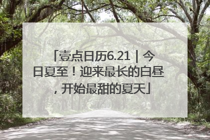 壹点日历6.21｜今日夏至！迎来最长的白昼，开始最甜的夏天