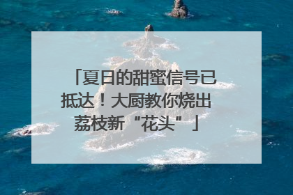 夏日的甜蜜信号已抵达！大厨教你烧出荔枝新“花头”