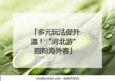 多元玩法促升温！“河北游”圈粉海外客