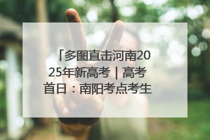 多图直击河南2025年新高考｜高考首日：南阳考点考生信心满满迎战