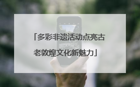 多彩非遗活动点亮古老敦煌文化新魅力