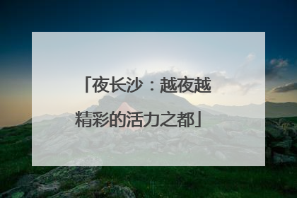 夜长沙：越夜越精彩的活力之都