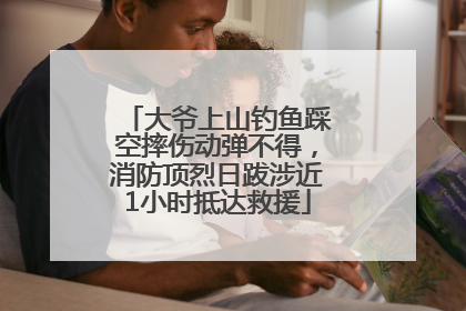 大爷上山钓鱼踩空摔伤动弹不得，消防顶烈日跋涉近1小时抵达救援