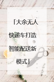 大余无人快递车打造智能配送新模式