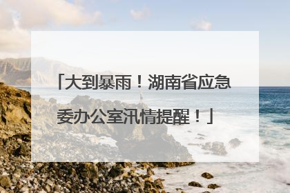大到暴雨！湖南省应急委办公室汛情提醒！