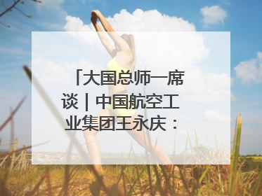 大国总师一席谈｜中国航空工业集团王永庆：“创新是我们的基因密码”