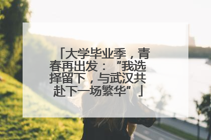 大学毕业季，青春再出发：“我选择留下，与武汉共赴下一场繁华”