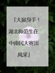 大展身手！湖北师范生在中南民大赛出风采