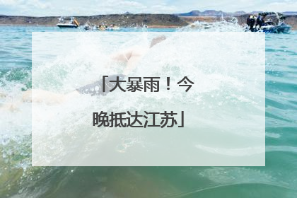 大暴雨！今晚抵达江苏
