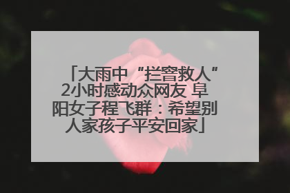 大雨中“拦窨救人”2小时感动众网友 阜阳女子程飞群：希望别人家孩子平安回家