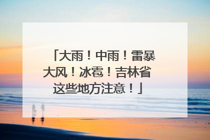 大雨！中雨！雷暴大风！冰雹！吉林省这些地方注意！