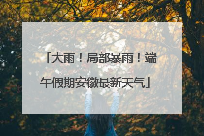 大雨！局部暴雨！端午假期安徽最新天气