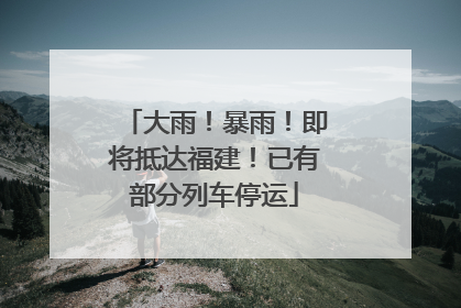 大雨！暴雨！即将抵达福建！已有部分列车停运