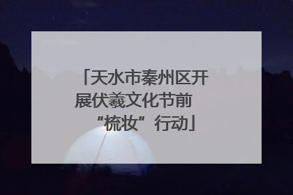 天水市秦州区开展伏羲文化节前 “梳妆”行动
