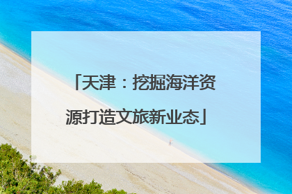 天津：挖掘海洋资源打造文旅新业态