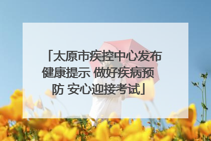 太原市疾控中心发布健康提示 做好疾病预防 安心迎接考试