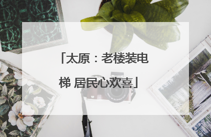 太原：老楼装电梯 居民心欢喜