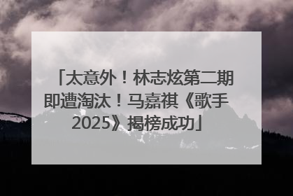 太意外！林志炫第二期即遭淘汰！马嘉祺《歌手2025》揭榜成功
