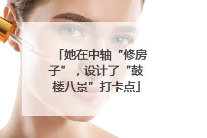 她在中轴“修房子”，设计了“鼓楼八景”打卡点