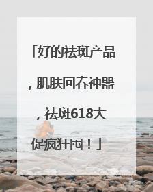 好的祛斑产品，肌肤回春神器，祛斑618大促疯狂囤！