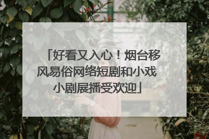 好看又入心！烟台移风易俗网络短剧和小戏小剧展播受欢迎