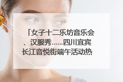 女子十二乐坊音乐会、汉服秀……四川宜宾长江音悦街端午活动热闹上演｜图集