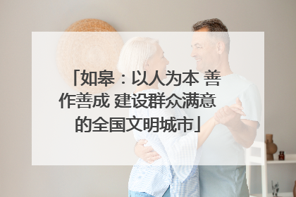 如皋：以人为本 善作善成 建设群众满意的全国文明城市