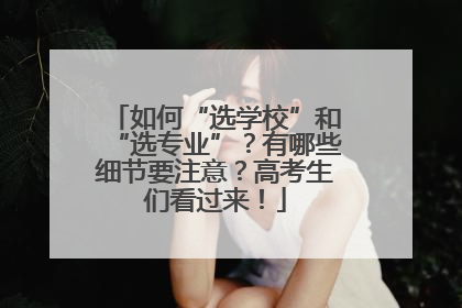 如何“选学校”和“选专业”？有哪些细节要注意？高考生们看过来！