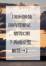 如何换领国内驾驶证、增驾C照？海南交警解答→