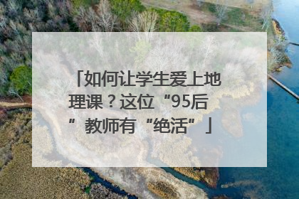 如何让学生爱上地理课？这位“95后”教师有“绝活”