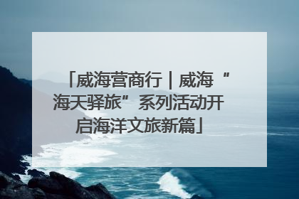 威海营商行｜威海“海天驿旅”系列活动开启海洋文旅新篇