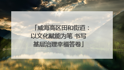 威海高区田和街道：以文化赋能为笔 书写基层治理幸福答卷