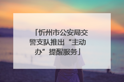 忻州市公安局交警支队推出“主动办”提醒服务
