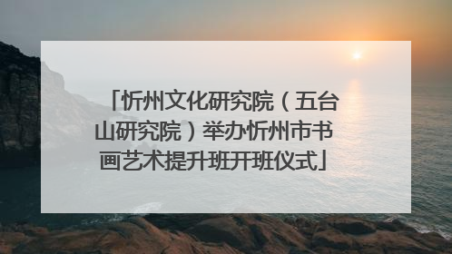 忻州文化研究院（五台山研究院）举办忻州市书画艺术提升班开班仪式