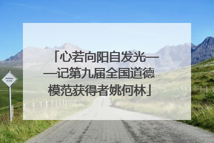 心若向阳自发光——记第九届全国道德模范获得者姚何林