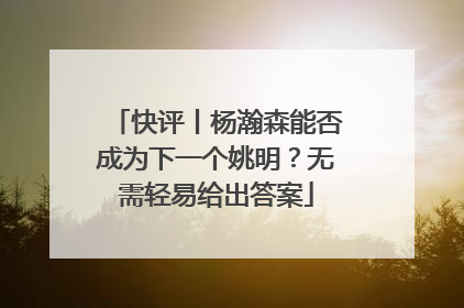 快评丨杨瀚森能否成为下一个姚明？无需轻易给出答案
