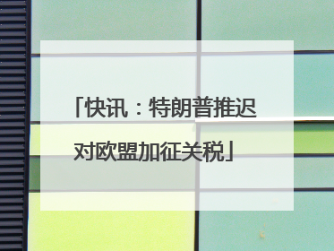 快讯：特朗普推迟对欧盟加征关税